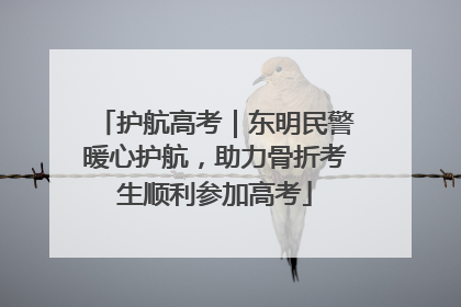 护航高考｜东明民警暖心护航，助力骨折考生顺利参加高考